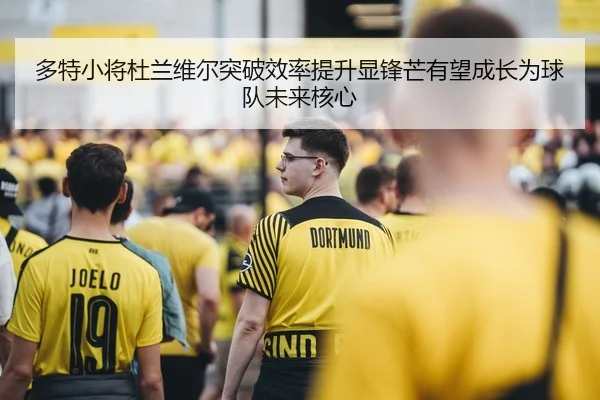 多特小将杜兰维尔突破效率提升显锋芒有望成长为球队未来核心