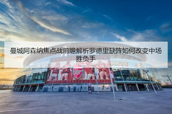 曼城阿森纳焦点战前瞻解析罗德里缺阵如何改变中场胜负手