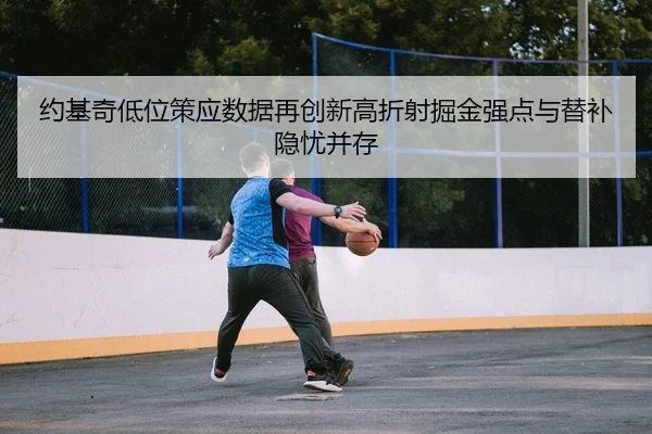 约基奇低位策应数据再创新高折射掘金强点与替补隐忧并存