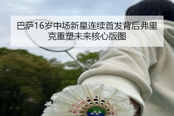 巴萨16岁中场新星连续首发背后弗里克重塑未来核心版图